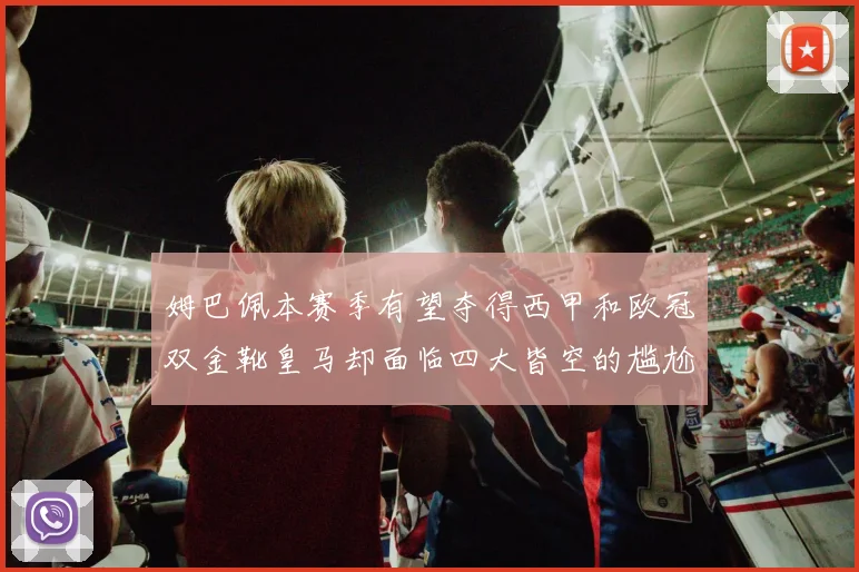 姆巴佩本赛季有望夺得西甲和欧冠双金靴皇马却面临四大皆空的尴尬局面