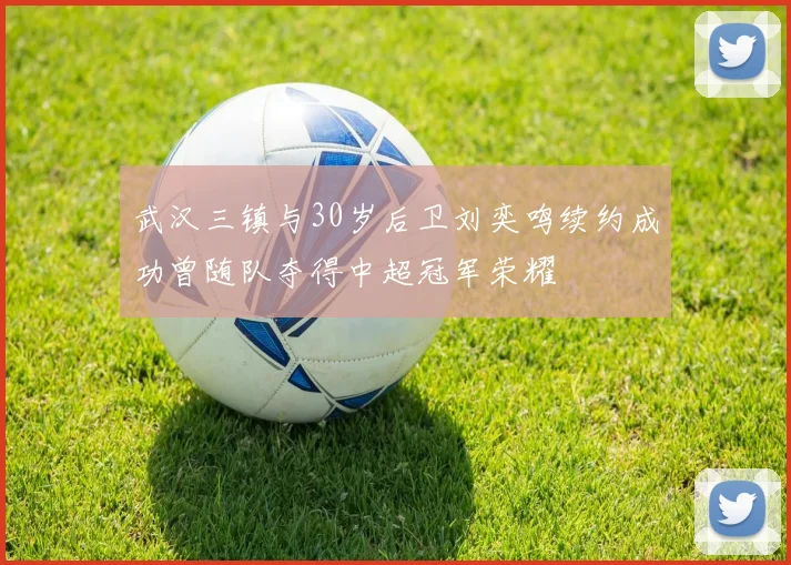 武汉三镇与30岁后卫刘奕鸣续约成功曾随队夺得中超冠军荣耀