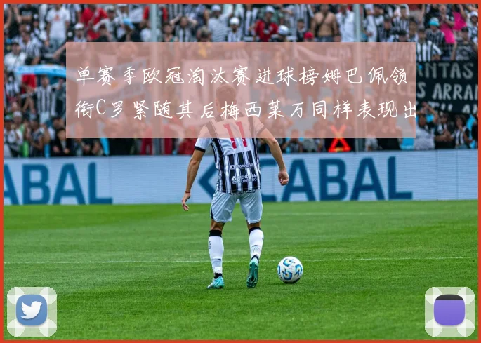 单赛季欧冠淘汰赛进球榜姆巴佩领衔C罗紧随其后梅西莱万同样表现出色