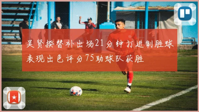 吴贤揆替补出场21分钟打进制胜球表现出色评分75助球队获胜