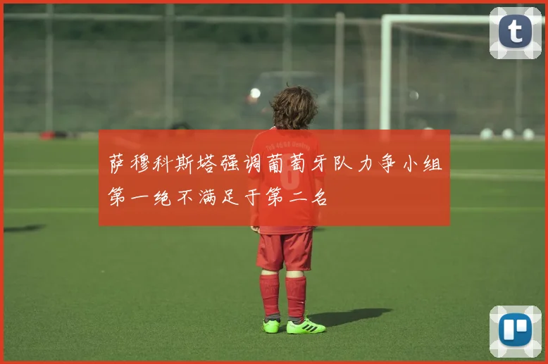 萨穆科斯塔强调葡萄牙队力争小组第一绝不满足于第二名