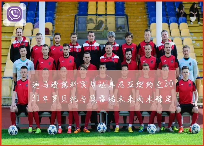 迪马透露科莫与达库尼亚续约至2031年罗贝托与莫雷诺未来尚未确定