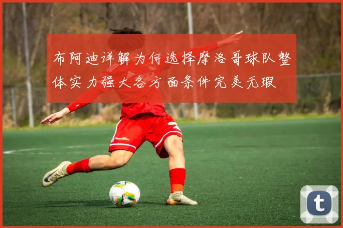 布阿迪详解为何选择摩洛哥球队整体实力强大各方面条件完美无瑕