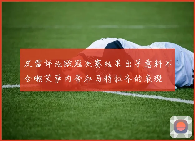 皮雷评论欧冠决赛结果出乎意料不会嘲笑萨内蒂和马特拉齐的表现