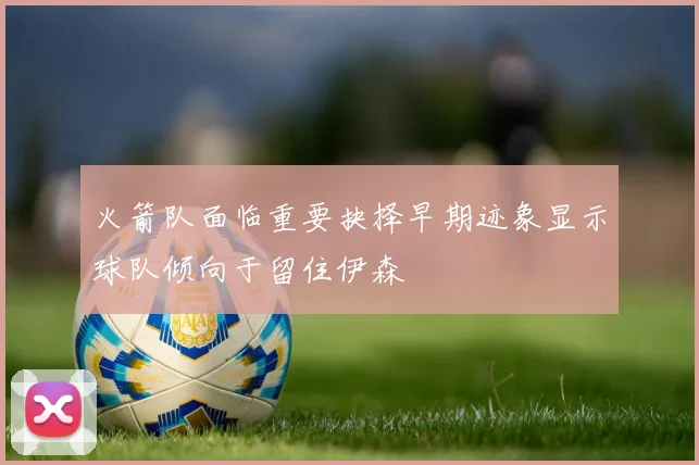 火箭队面临重要抉择早期迹象显示球队倾向于留住伊森