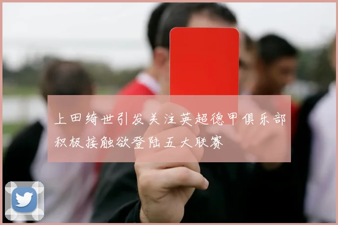 上田绮世引发关注英超德甲俱乐部积极接触欲登陆五大联赛