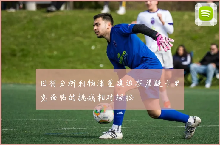 旧将分析利物浦重建迫在眉睫卡里克面临的挑战相对轻松
