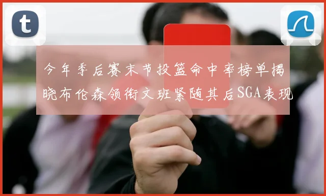今年季后赛末节投篮命中率榜单揭晓布伦森领衔文班紧随其后SGA表现不俗