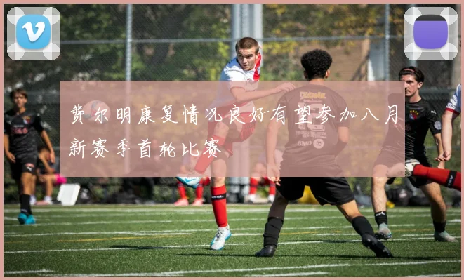 费尔明康复情况良好有望参加八月新赛季首轮比赛
