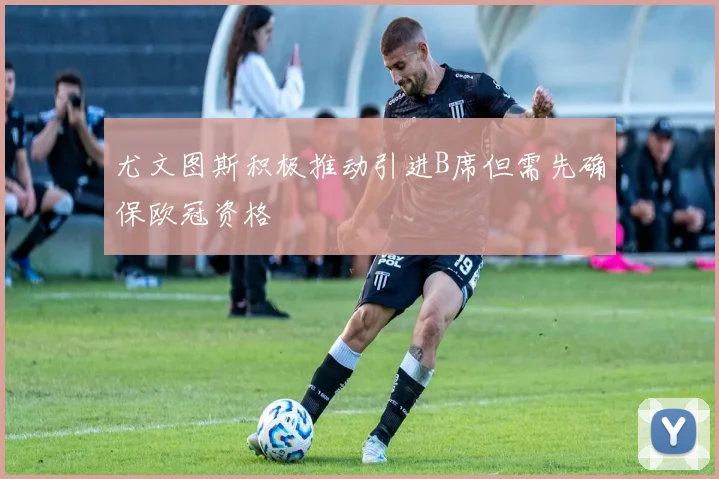 尤文图斯积极推动引进B席但需先确保欧冠资格