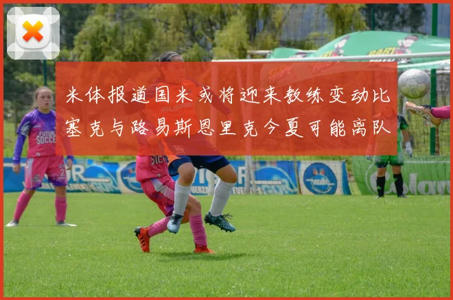 米体报道国米或将迎来教练变动比塞克与路易斯恩里克今夏可能离队