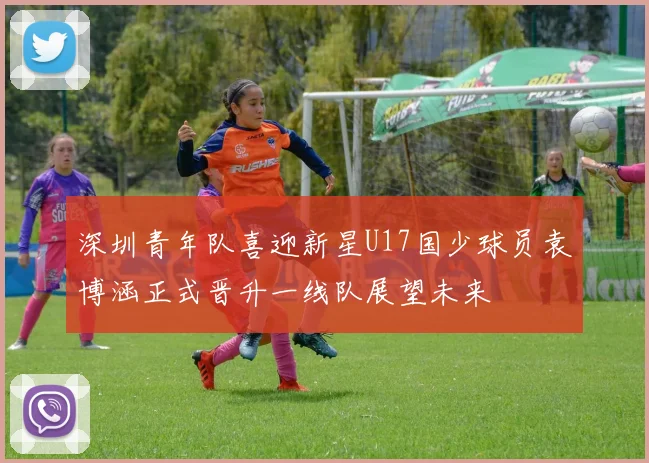 深圳青年队喜迎新星U17国少球员袁博涵正式晋升一线队展望未来