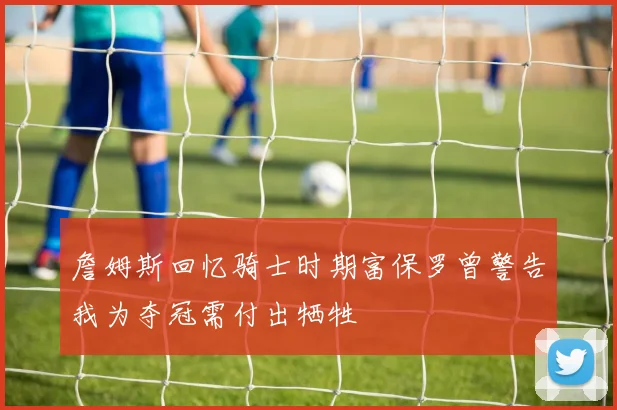 詹姆斯回忆骑士时期富保罗曾警告我为夺冠需付出牺牲