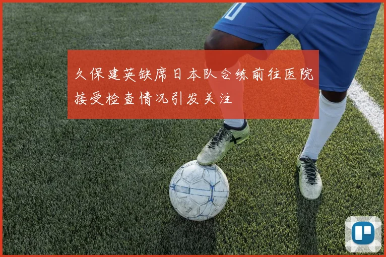 久保建英缺席日本队合练前往医院接受检查情况引发关注