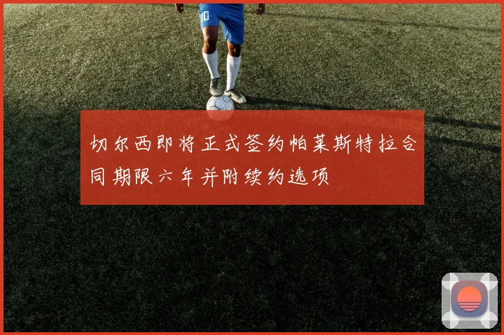 切尔西即将正式签约帕莱斯特拉合同期限六年并附续约选项
