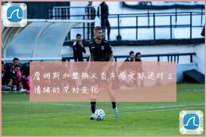 詹姆斯加盟热火首年感受球迷对立情绪的深刻变化