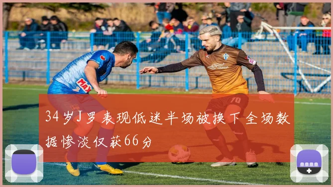 34岁J罗表现低迷半场被换下全场数据惨淡仅获66分
