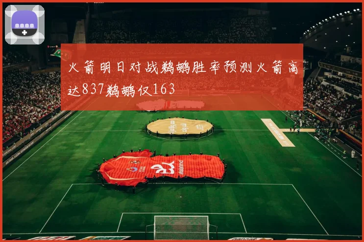 火箭明日对战鹈鹕胜率预测火箭高达837鹈鹕仅163