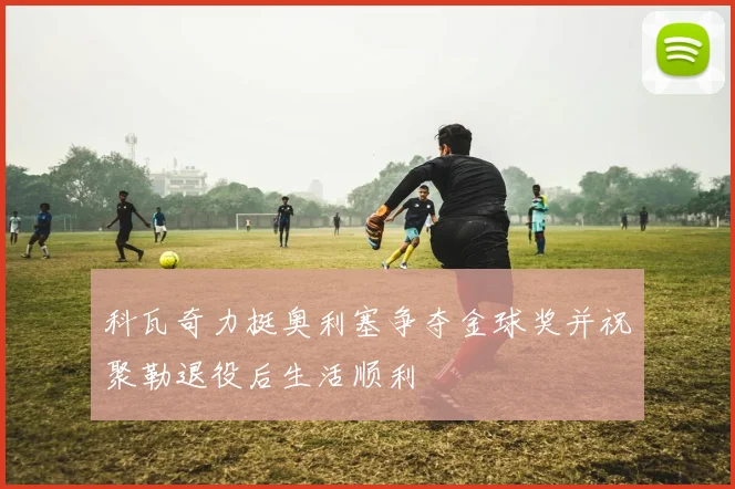科瓦奇力挺奥利塞争夺金球奖并祝聚勒退役后生活顺利